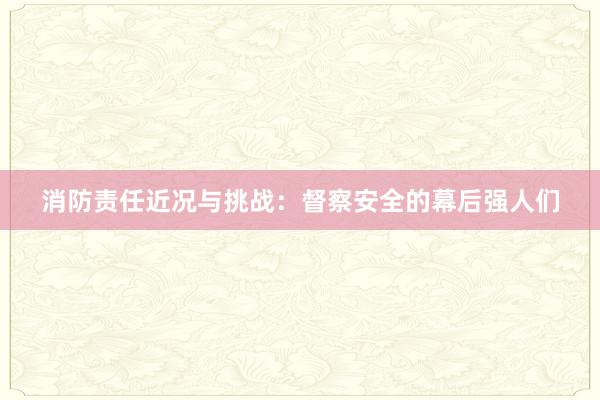 消防责任近况与挑战：督察安全的幕后强人们